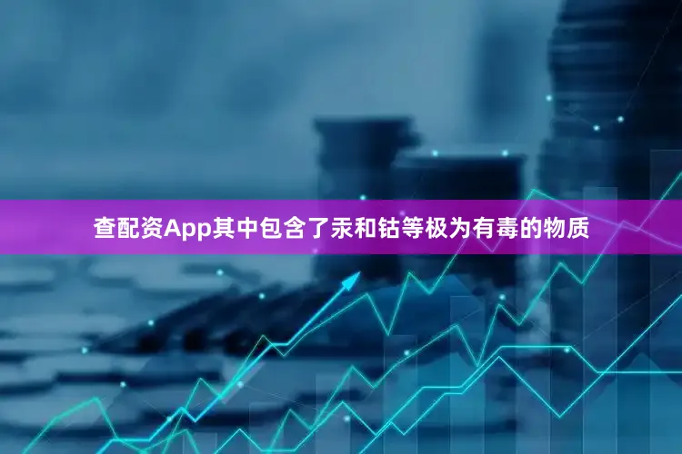 查配资App其中包含了汞和钴等极为有毒的物质