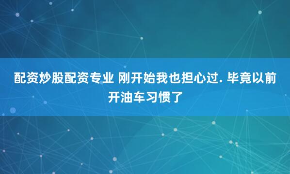 配资炒股配资专业 刚开始我也担心过. 毕竟以前开油车习惯了