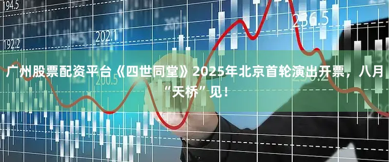 广州股票配资平台《四世同堂》2025年北京首轮演出开票，八月“天桥”见！