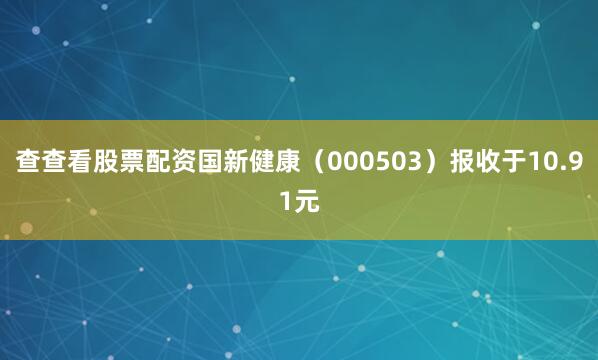 查查看股票配资国新健康（000503）报收于10.91元