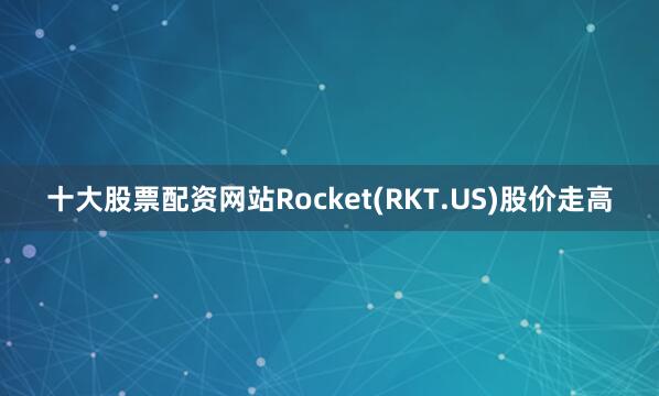 十大股票配资网站Rocket(RKT.US)股价走高