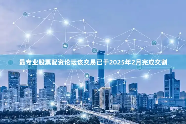 最专业股票配资论坛该交易已于2025年2月完成交割