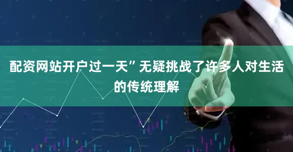 配资网站开户过一天”无疑挑战了许多人对生活的传统理解