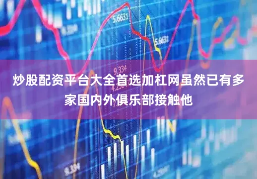 炒股配资平台大全首选加杠网虽然已有多家国内外俱乐部接触他
