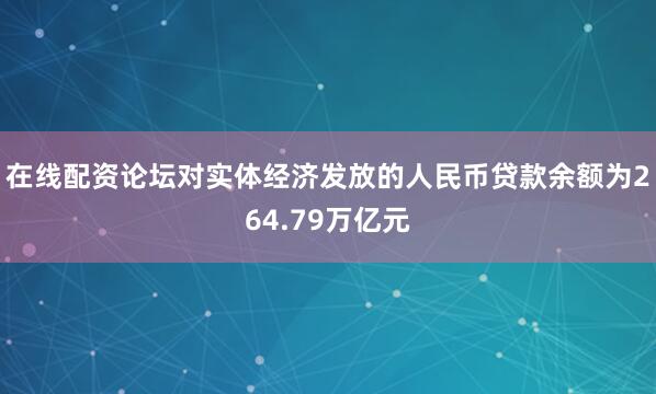 在线配资论坛对实体经济发放的人民币贷款余额为264.79万亿元