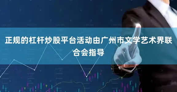 正规的杠杆炒股平台活动由广州市文学艺术界联合会指导