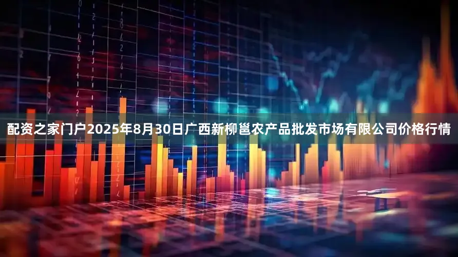 配资之家门户2025年8月30日广西新柳邕农产品批发市场有限公司价格行情