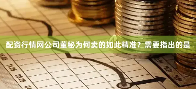 配资行情网　　公司董秘为何卖的如此精准？需要指出的是
