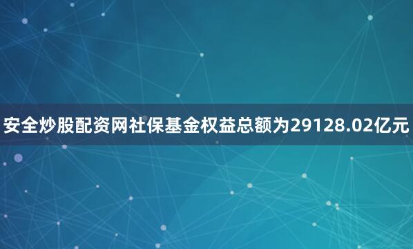 安全炒股配资网社保基金权益总额为29128.02亿元