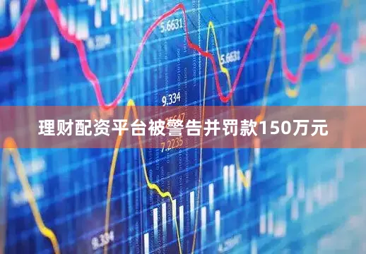 理财配资平台被警告并罚款150万元