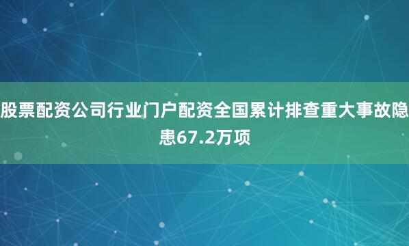 股票配资公司行业门户配资全国累计排查重大事故隐患67.2万项