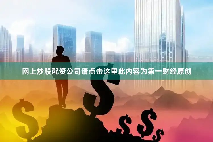 网上炒股配资公司请点击这里此内容为第一财经原创
