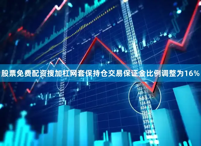 股票免费配资搜加杠网套保持仓交易保证金比例调整为16%