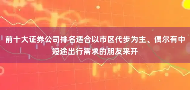 前十大证券公司排名适合以市区代步为主、偶尔有中短途出行需求的朋友来开