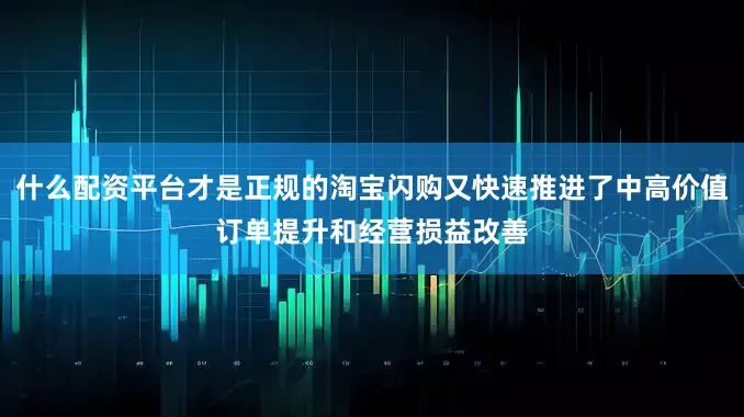 什么配资平台才是正规的淘宝闪购又快速推进了中高价值订单提升和经营损益改善