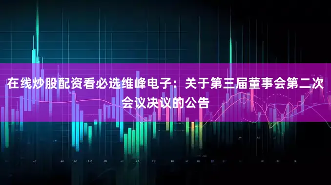 在线炒股配资看必选维峰电子：关于第三届董事会第二次会议决议的公告